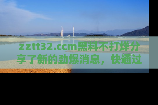 zztt32.ccm黑料不打烊分享了新的劲爆消息，快通过链接来围观吧！