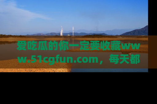 爱吃瓜的你一定要收藏www.51cgfun.com，每天都能发布精彩点评！