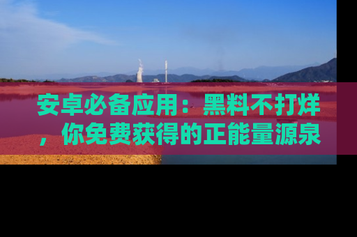 安卓必备应用：黑料不打烊，你免费获得的正能量源泉！