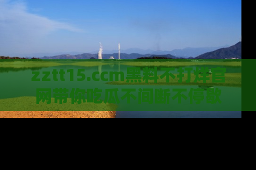 zztt15.ccm黑料不打烊官网带你吃瓜不间断不停歇