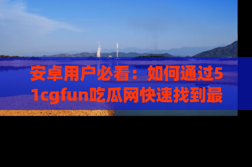 安卓用户必看：如何通过51cgfun吃瓜网快速找到最新链接？