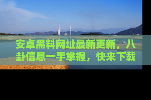安卓黑料网址最新更新，八卦信息一手掌握，快来下载