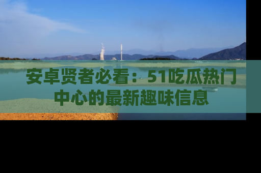 安卓贤者必看：51吃瓜热门中心的最新趣味信息