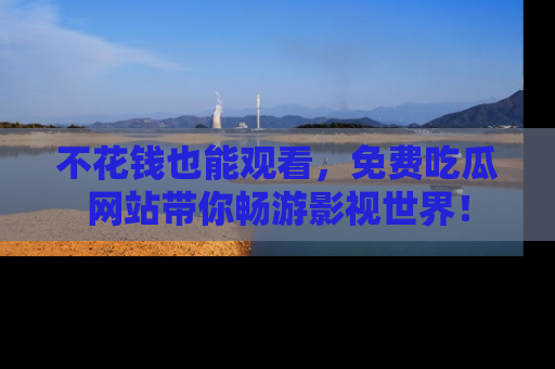 不花钱也能观看，免费吃瓜网站带你畅游影视世界！
