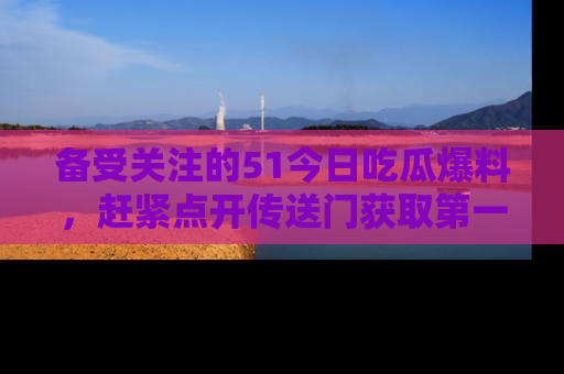 备受关注的51今日吃瓜爆料，赶紧点开传送门获取第一手消息！
