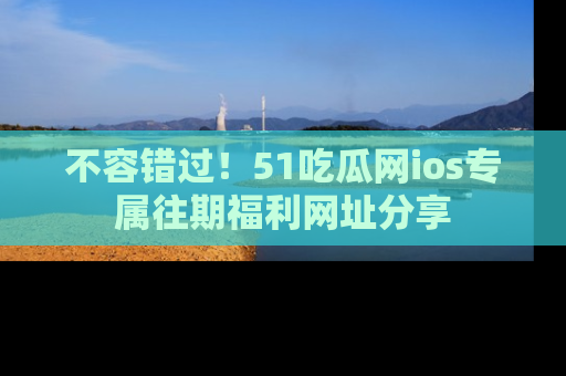 不容错过！51吃瓜网ios专属往期福利网址分享