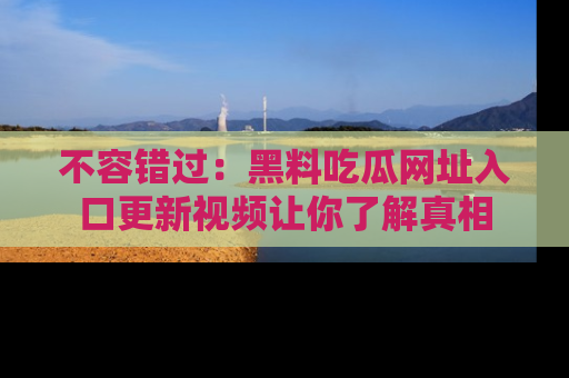 不容错过：黑料吃瓜网址入口更新视频让你了解真相