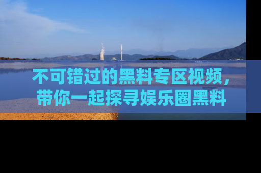 不可错过的黑料专区视频，带你一起探寻娱乐圈黑料