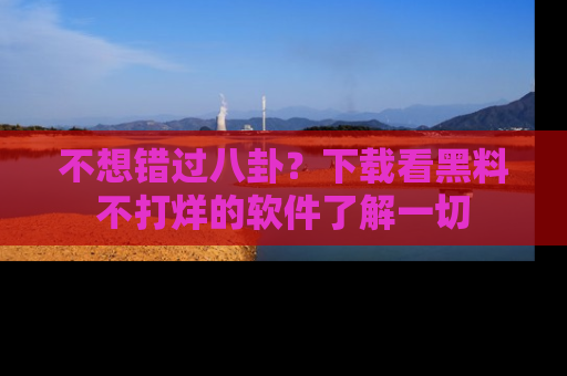 不想错过八卦？下载看黑料不打烊的软件了解一切