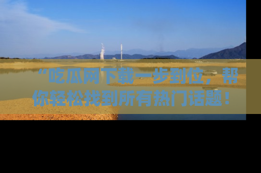“吃瓜网下载一步到位,帮你轻松找到所有热门话题!”网址:www.chiguaw.com