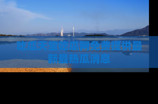 吃瓜天堂吃瓜网免费提供最新最热瓜消息