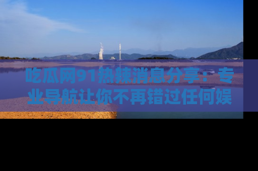 吃瓜网91热辣消息分享：专业导航让你不再错过任何娱乐八卦