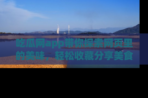 吃瓜网app带你探索网页里的美味，轻松收藏分享美食秘笈