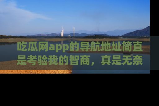 吃瓜网app的导航地址简直是考验我的智商，真是无奈！