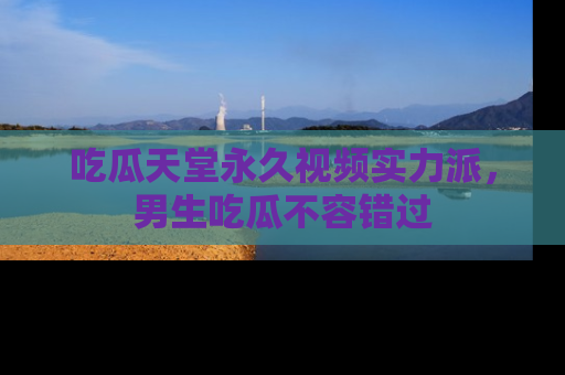 吃瓜天堂永久视频实力派，男生吃瓜不容错过