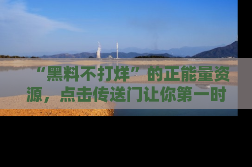 “黑料不打烊”的正能量资源,点击传送门让你第一时间获取最新入口资讯!