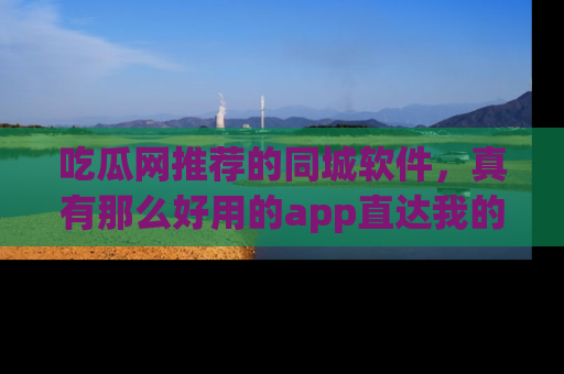 吃瓜网推荐的同城软件，真有那么好用的app直达我的心吗？