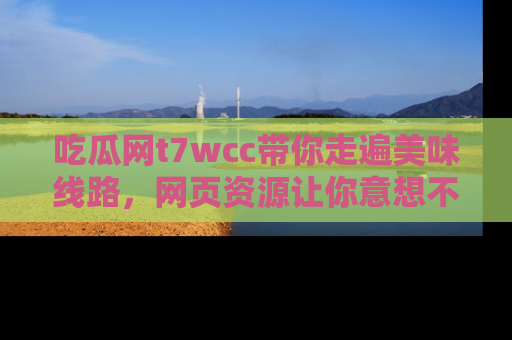 吃瓜网t7wcc带你走遍美味线路，网页资源让你意想不到！