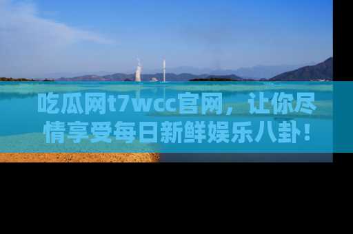 吃瓜网t7wcc官网，让你尽情享受每日新鲜娱乐八卦！