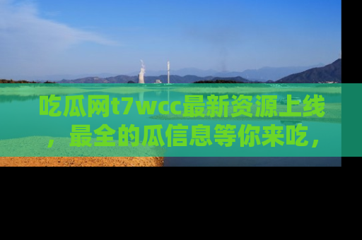 吃瓜网t7wcc最新资源上线，最全的瓜信息等你来吃，快来围观！