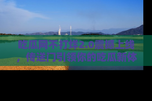 吃瓜网不打烊2.0震撼上线，传送门引领你的吃瓜新体验