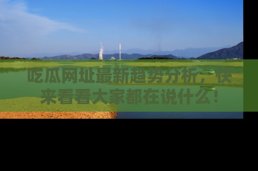 吃瓜网址最新趋势分析，快来看看大家都在说什么！
