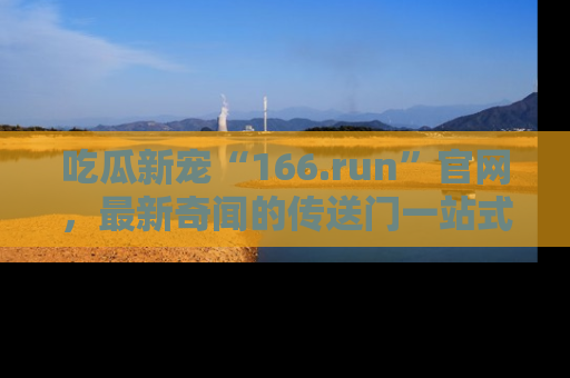 吃瓜新宠“166.run”官网，最新奇闻的传送门一站式体验