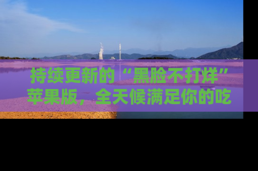 持续更新的“黑脸不打烊”苹果版，全天候满足你的吃瓜需求！