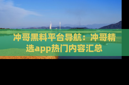 冲哥黑料平台导航：冲哥精选app热门内容汇总