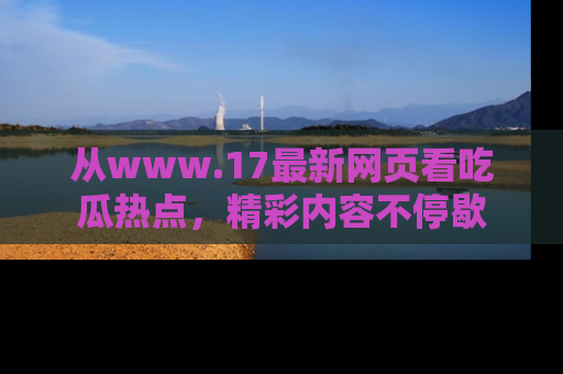 从www.17最新网页看吃瓜热点，精彩内容不停歇