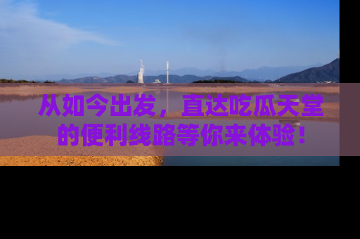 从如今出发，直达吃瓜天堂的便利线路等你来体验！