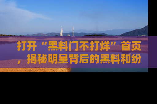 打开“黑料门不打烊”首页，揭秘明星背后的黑料和纷争真相！