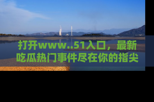 打开www..51入口，最新吃瓜热门事件尽在你的指尖，马上来看看！