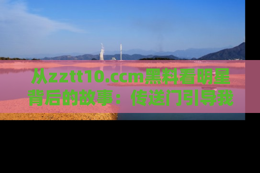 从zztt10.ccm黑料看明星背后的故事：传送门引导我们探索真相！