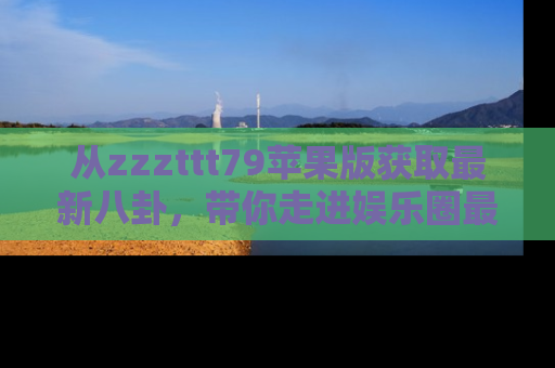 从zzzttt79苹果版获取最新八卦，带你走进娱乐圈最热内幕！