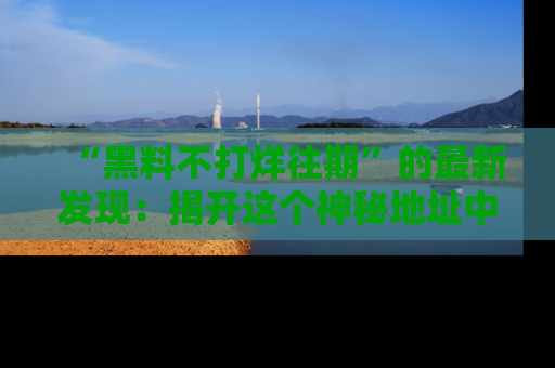 “黑料不打烊往期”的最新发现:揭开这个神秘地址中的爆笑黑料面纱