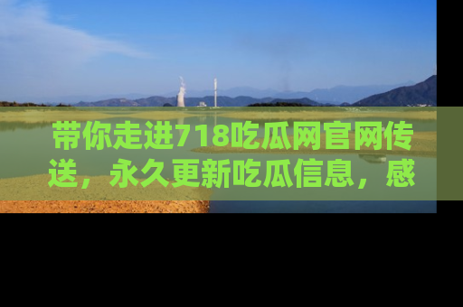带你走进718吃瓜网官网传送，永久更新吃瓜信息，感受娱乐圈的风云变幻！