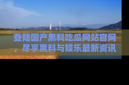 登陆国产黑料吃瓜网站官网，尽享黑料与娱乐最新资讯