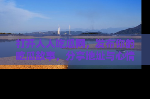 打开人人吃瓜网，发布你的吃瓜故事，分享地址与心情！