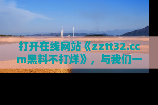 打开在线网站《zztt32.ccm黑料不打烊》，与我们一起揭露那些鲜为人知的黑料与明星秘密！