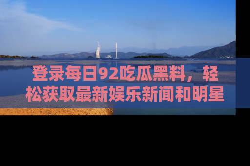 登录每日92吃瓜黑料，轻松获取最新娱乐新闻和明星炒作背后的真相