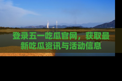 登录五一吃瓜官网，获取最新吃瓜资讯与活动信息