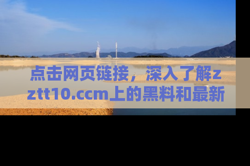 点击网页链接，深入了解zztt10.ccm上的黑料和最新消息！