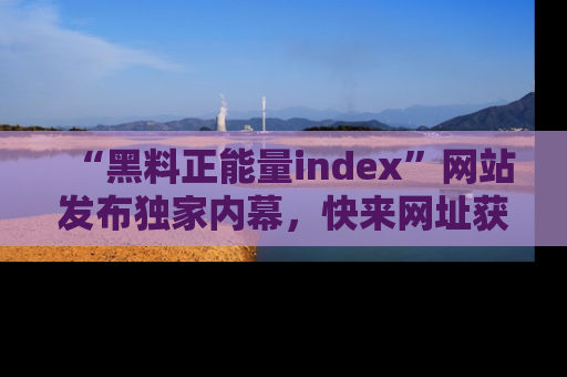 “黑料正能量index”网站发布独家内幕,快来网址获取精彩内容吧!