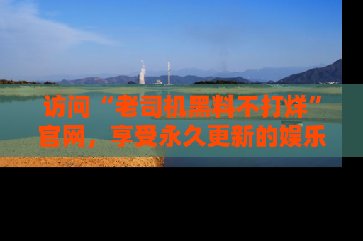 访问“老司机黑料不打烊”官网，享受永久更新的娱乐八卦和内幕新闻！