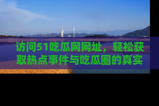 访问51吃瓜网网址，轻松获取热点事件与吃瓜圈的真实地址