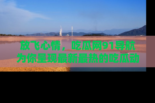 放飞心情，吃瓜网91导航为你呈现最新最热的吃瓜动态！