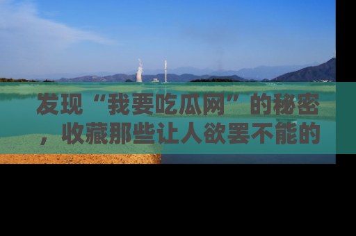 发现“我要吃瓜网”的秘密，收藏那些让人欲罢不能的吃瓜段子。