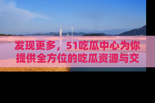 发现更多，51吃瓜中心为你提供全方位的吃瓜资源与交流平台