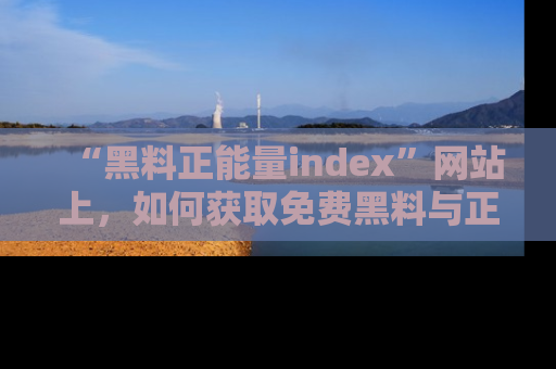 “黑料正能量index”网站上,如何获取免费黑料与正能量资讯?